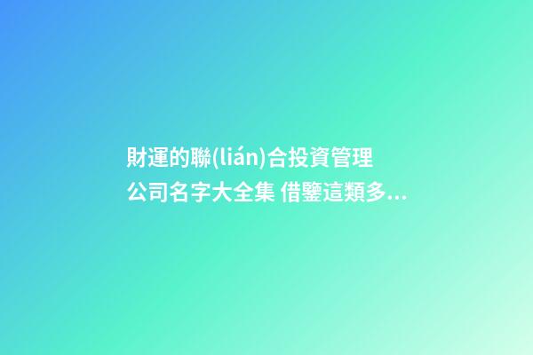 財運的聯(lián)合投資管理公司名字大全集 借鑒這類多見的好名-第1張-公司起名-玄機派